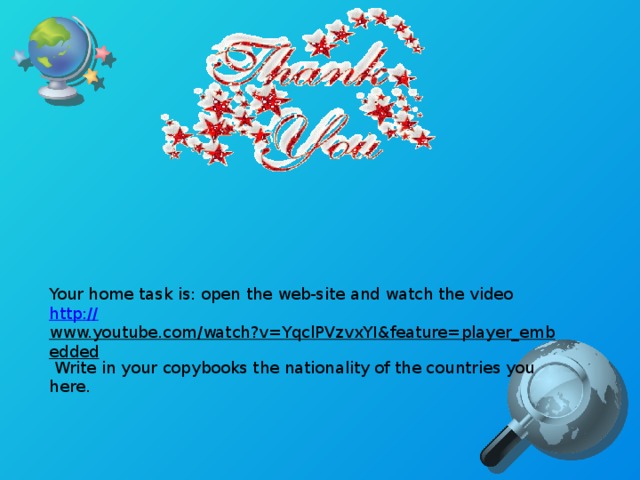 Your home task is: open the web-site and watch the video http:// www.youtube.com/watch?v=YqclPVzvxYI&feature=player_embedded Write in your copybooks the nationality of the countries you here.