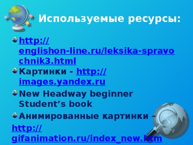 Используемые ресурсы: http:// englishon-line.ru/leksika-spravochnik3.html Картинки - http:// images.yandex.ru New Headway beginner Student’s book Анимированные картинки – http :// gifanimation.ru/index_new.htm