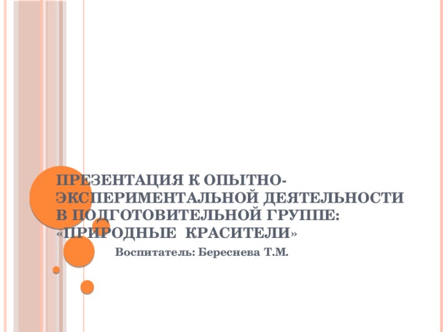 Презентация к опытно-экспериментальной деятельности в подготовительной группе: «Природные красители» Воспитатель: Береснева Т.М.