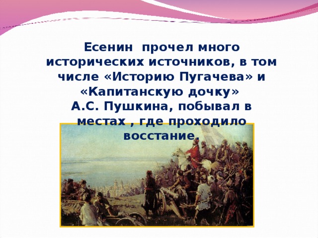 Есенин прочел много исторических источников, в том числе «Историю Пугачева» и «Капитанскую дочку» А.С. Пушкина, побывал в местах , где проходило восстание.