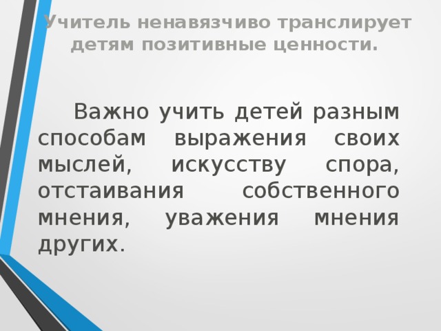 Учитель ненавязчиво транслирует детям позитивные ценности.  Важно учить детей разным способам выражения своих мыслей, искусству спора, отстаивания собственного мнения, уважения мнения других.