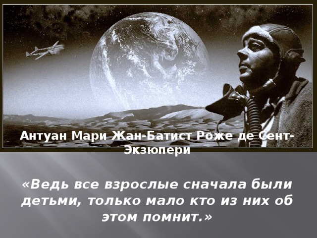 Антуан Мари Жан-Батист Роже де Сент-Экзюпери  «Ведь все взрослые сначала были детьми, только мало кто из них об этом помнит.»