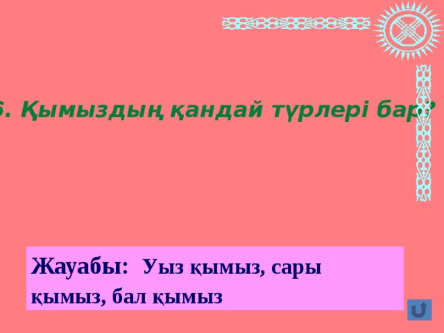 6. Қымыздың қандай түрлері бар? Жауабы: Уыз қымыз, сары қымыз, бал қымыз