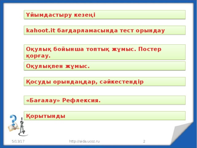 Ұйымдастыру кезеңі kahoot.it бағдарламасында тест орындау Оқулық бойынша топтық жұмыс. Постер қорғау. Оқулықпен жұмыс. Қосуды орындаңдар, сәйкестендір «Бағалау» Рефлексия. Қорытынды 5/13/17 http://aida.ucoz.ru