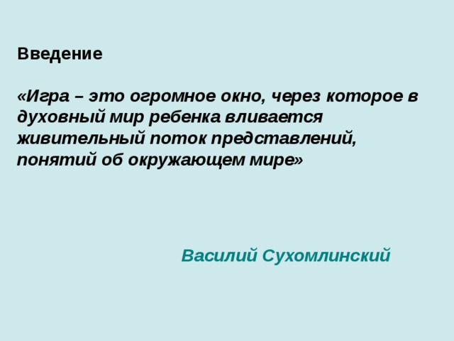 Введение «Игра – это огромное окно, через которое в духовный мир ребенка  вливается живительный поток представлений, понятий об окружающем мире»    Василий Сухомлинский