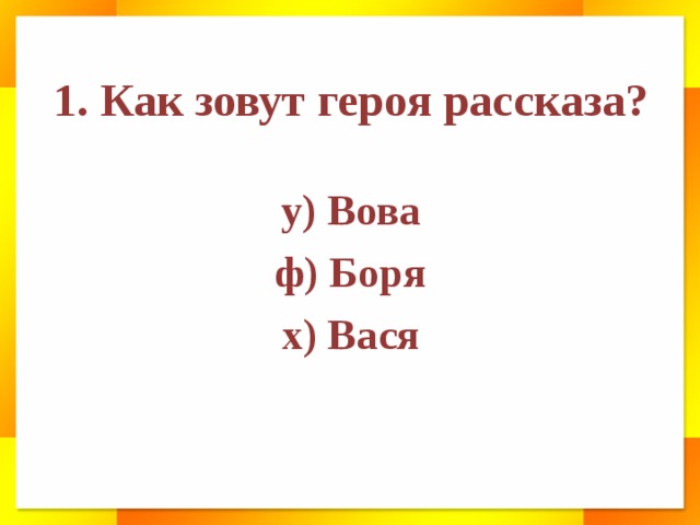 1. Как зовут героя рассказа? у) Вова ф) Боря х) Вася