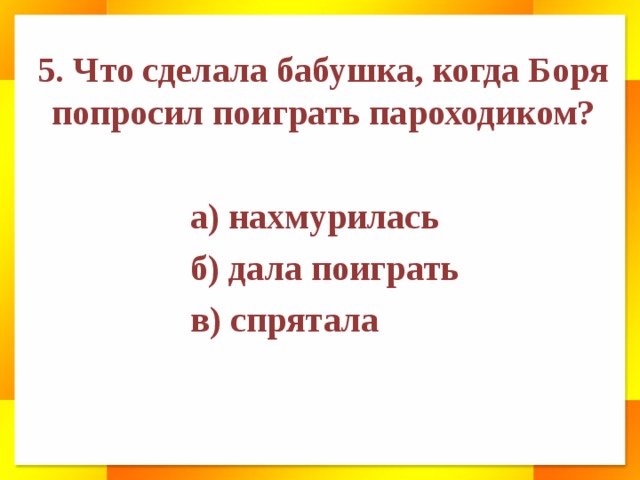 5. Что сделала бабушка, когда Боря попросил поиграть пароходиком? а) нахмурилась б) дала поиграть в) спрятала