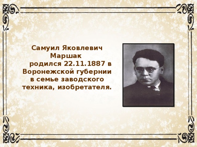 Самуил Яковлевич Маршак  родился 22.11.1887 в Воронежской губернии в семье заводского техника, изобретателя.