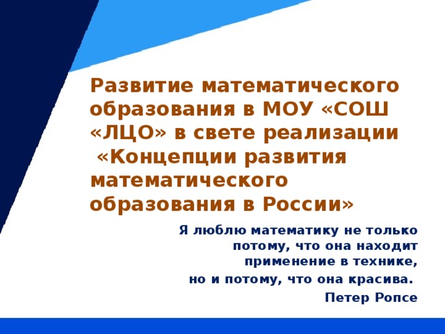 Развитие математического образования в МОУ «СОШ «ЛЦО» в свете реализации  «Концепции развития математического образования в России» Я люблю математику не только потому, что она находит применение в технике,  но и потому, что она красива. Петер Ропсе