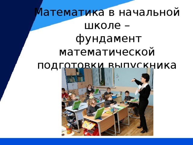 Математика в начальной школе –  фундамент математической подготовки выпускника