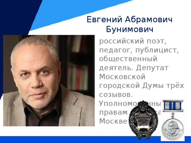 Евгений Абрамович Бунимович российский поэт, педагог, публицист, общественный деятель. Депутат Московской городской Думы трёх созывов. Уполномоченный по правам ребёнка в Москве.