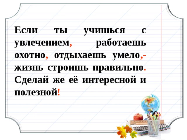 Если ты учишься с увлечением , работаешь охотно , отдыхаешь умело ,- жизнь строишь правильно . Сделай же её интересной и полезной ! 6 6