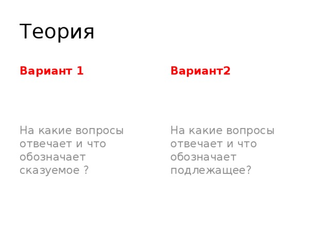 Теория Вариант 1 Вариант2 На какие вопросы отвечает и что обозначает сказуемое ? На какие вопросы отвечает и что обозначает подлежащее?