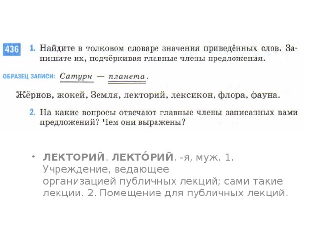 ЛЕКТОРИЙ .  ЛЕКТО́РИЙ , -я, муж. 1. Учреждение, ведающее организацией публичных лекций; сами такие лекции. 2. Помещение для публичных лекций.