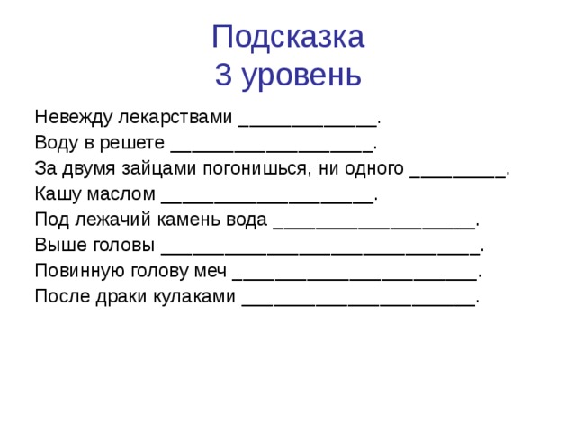 Подсказка  3 уровень Невежду лекарствами _____________. Воду в решете ___________________. За двумя зайцами погонишься, ни одного _________. Кашу маслом ____________________. Под лежачий камень вода ___________________. Выше головы ______________________________. Повинную голову меч _______________________. После драки кулаками ______________________.