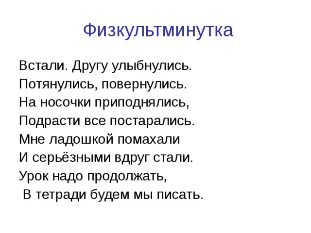 Физкультминутка Встали. Другу улыбнулись. Потянулись, повернулись. На носочки приподнялись, Подрасти все постарались. Мне ладошкой помахали И серьёзными вдруг стали. Урок надо продолжать,  В тетради будем мы писать.