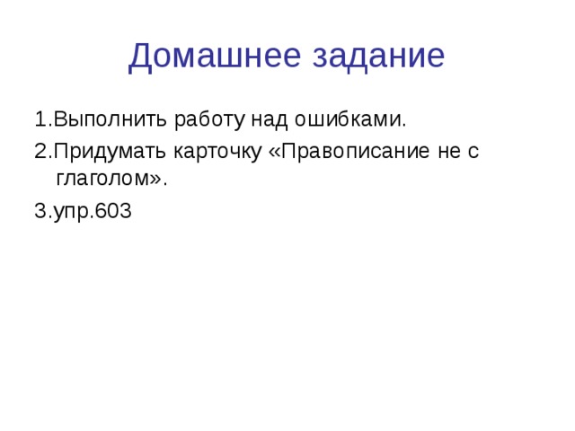 Домашнее задание 1.Выполнить работу над ошибками. 2.Придумать карточку «Правописание не с глаголом». 3.упр.603