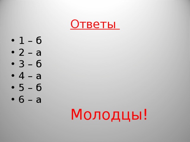 Ответы 1 – б 2 – а 3 – б 4 – а 5 – б 6 – а  Молодцы!