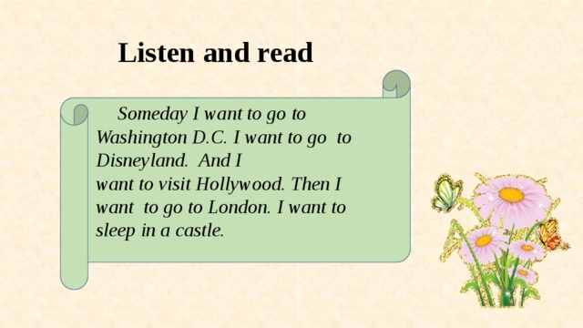 Listen and read  Someday I want to go to Washington D.C. I want to go to Disneyland. And I  want to visit Hollywood. Then I want to go to London. I want to sleep in a castle.