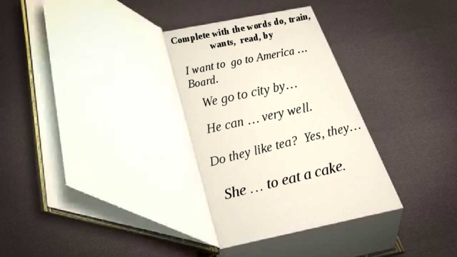 Complete with the words do, train, wants, read, by I want to go to America … Board. We go to city by… He can … very well. Do they like tea? Yes, they… She … to eat a cake.