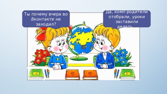 Да, комп родители отобрали, уроки заставили делать… Ты почему вчера во Вконтакте не заходил?