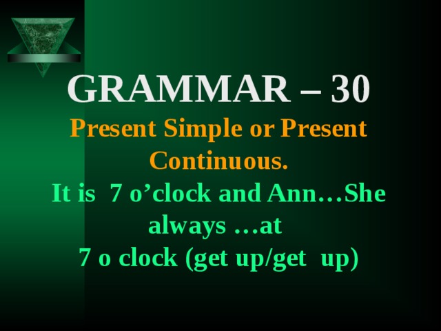 GRAMMAR – 30 Present Simple or Present Continuous. It is 7 o’clock and Ann…She always …at 7 o clock (get up/get up)