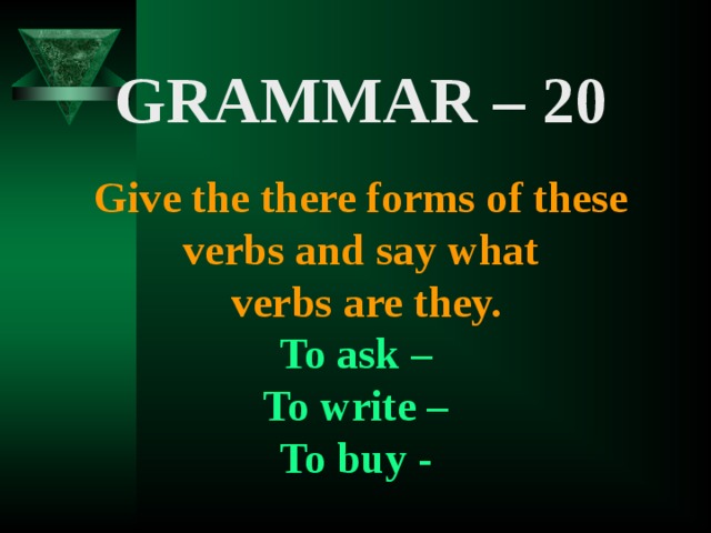 GRAMMAR – 20  Give the there forms of these verbs and say what  verbs are they. To ask – To write – To buy -