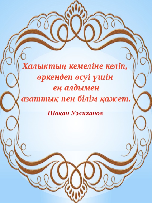 Халықтың кемеліне келіп,  өркендеп өсуі үшін  ең алдымен  азаттық пен білім қажет. Шоқан Уәлиханов