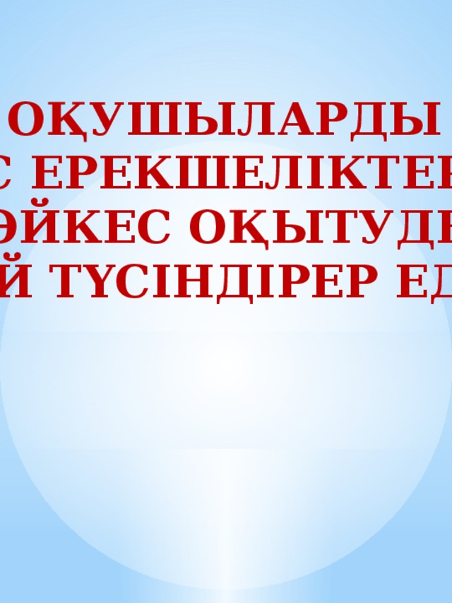 Оқушыларды  жас ерекшеліктеріне Сәйкес оқытуды калай түсіндірер едініз?