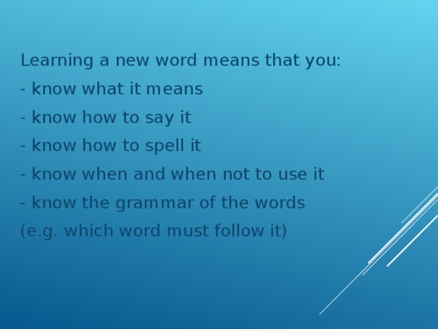 Learning a new word means that you: - know what it means - know how to say it - know how to spell it - know when and when not to use it - know the grammar of the words (e.g. which word must follow it)