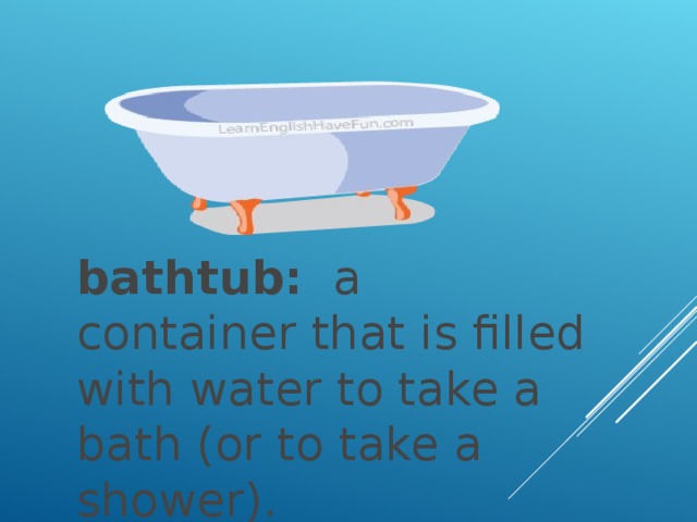 bathtub:   a container that is filled with water to take a bath (or to take a shower).