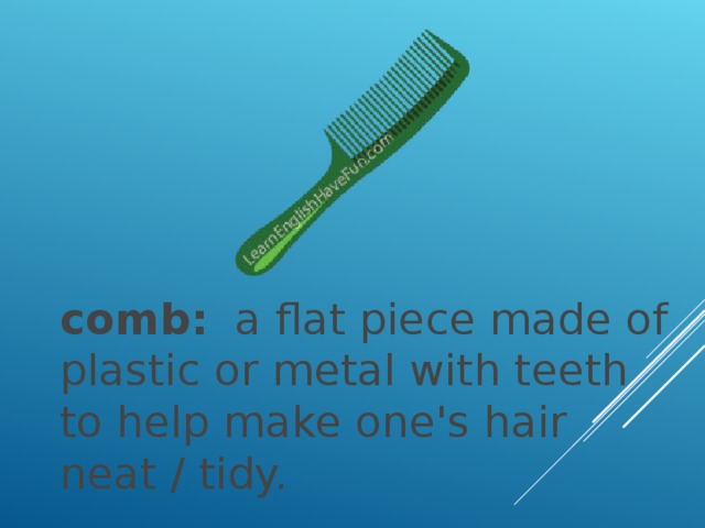 comb:   a flat piece made of plastic or metal with teeth to help make one's hair neat / tidy.