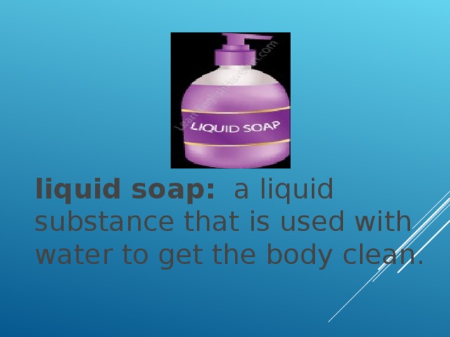 liquid soap:   a liquid substance that is used with water to get the body clean.