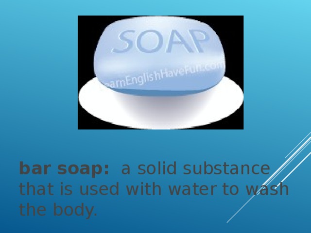 bar soap:   a solid substance that is used with water to wash the body.