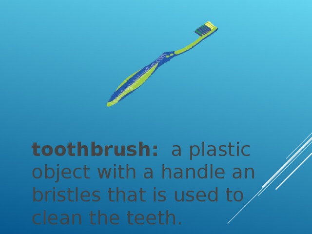 toothbrush:   a plastic object with a handle an bristles that is used to clean the teeth.