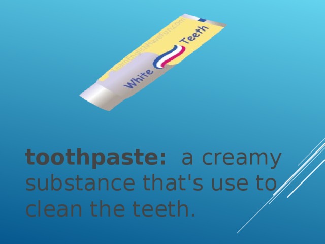 toothpaste:   a creamy substance that's use to clean the teeth.