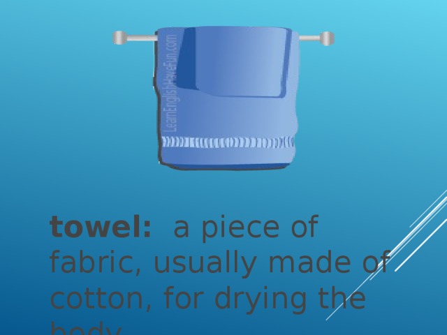 towel:   a piece of fabric, usually made of cotton, for drying the body.