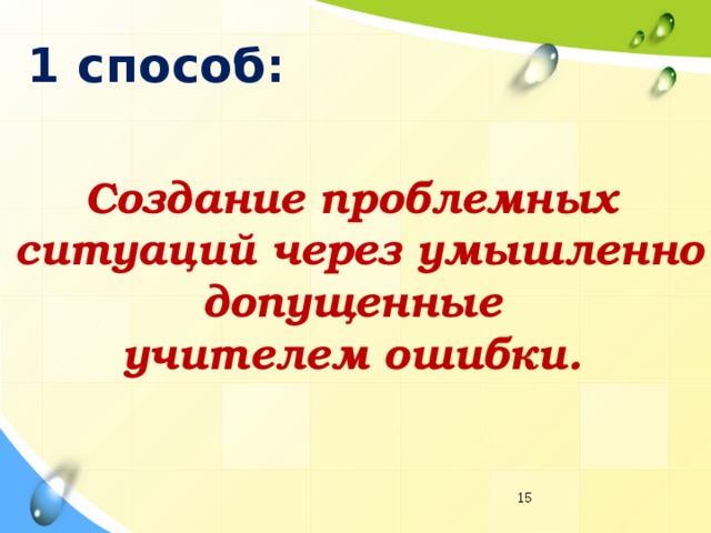 1 способ: Создание проблемных  ситуаций через умышленно  допущенные учителем ошибки.