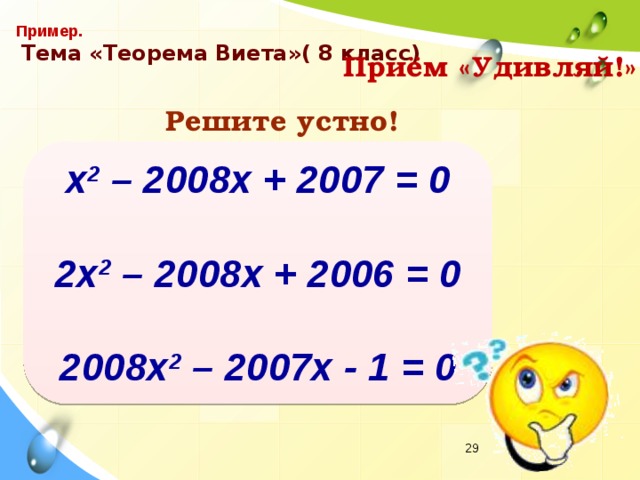 Пример.  Тема «Теорема Виета»( 8 класс) Приём «Удивляй!» Решите устно! х 2 – 2008х + 2007 = 0 2х 2 – 2008х + 2006 = 0 2008х 2 – 2007х - 1 = 0