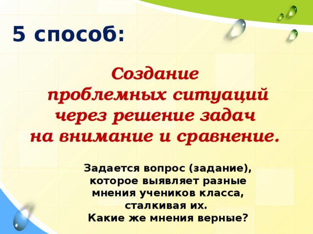 5 способ: Создание  проблемных ситуаций через решение задач на внимание и сравнение. Задается вопрос (задание), которое выявляет разные мнения учеников класса, сталкивая их.  Какие же мнения верные?