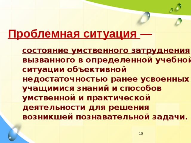 Проблемная ситуация —  состояние умственного затруднения , вызванного в определенной учебной ситуации объективной недостаточностью ранее усвоенных учащимися знаний и способов умственной и практической деятельности для решения возникшей познавательной задачи.