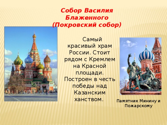 Собор Василия Блаженного  (Покровский собор)  Самый красивый храм России. Стоит рядом с Кремлем на Красной площади. Построен в честь победы над Казанским ханством . Памятник Минину и Пожарскому