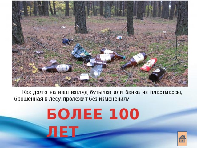 Как долго на ваш взгляд бутылка или банка из пластмассы, брошенная в лесу, пролежит без изменения? БОЛЕЕ 100 ЛЕТ