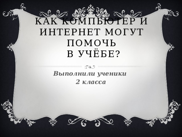 Как компьютер и Интернет могут помочь  в учёбе? Выполнили ученики 2 класса