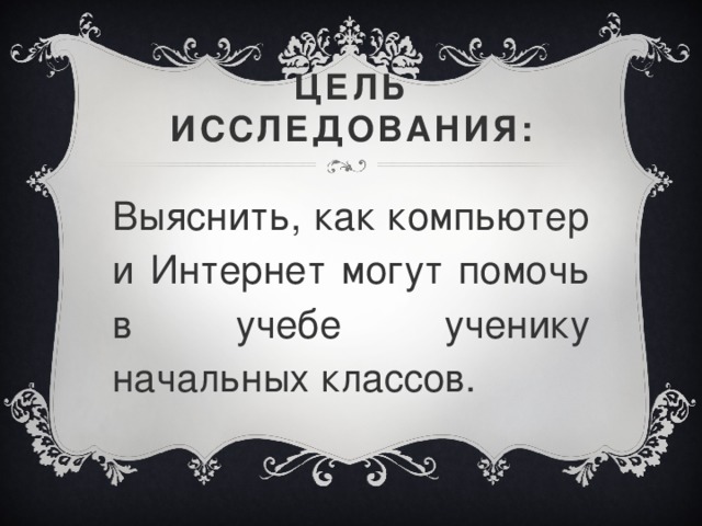 Цель исследования: Выяснить, как компьютер и Интернет могут помочь в учебе ученику начальных классов.