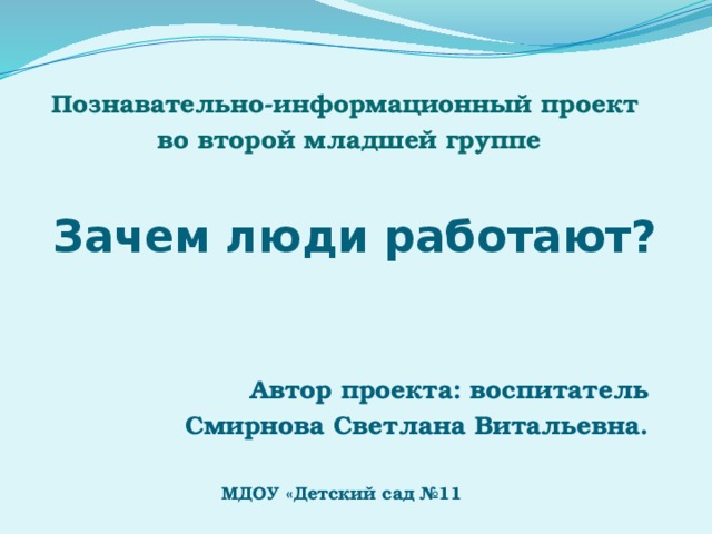 Познавательно-информационный проект во второй младшей группе Автор проекта: воспитатель Смирнова Светлана Витальевна.   Зачем люди работают? МДОУ  «Детский сад №11