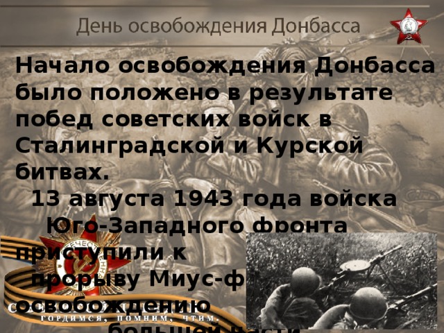 Начало освобождения Донбасса было положено в результате побед советских войск в Сталинградской и Курской битвах.  13 августа 1943 года войска  Юго-Западного фронта приступили к  прорыву Миус-фронта и освобождению  большей части Донбасса.