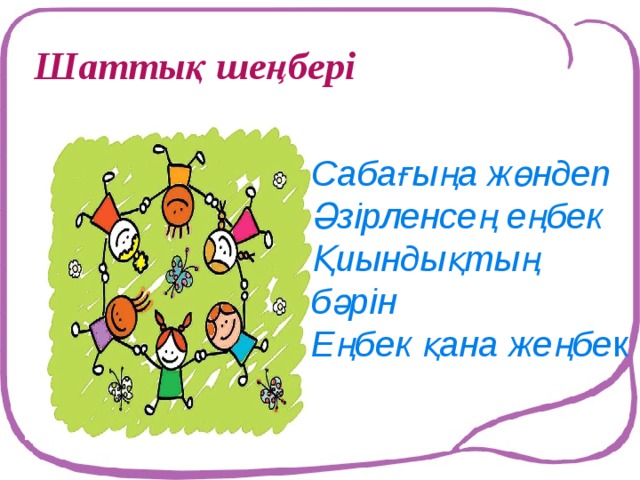 Шаттық шеңбері Сабағыңа жөндеп Әзірленсең еңбек Қиындықтың бәрін Еңбек қана жеңбе к