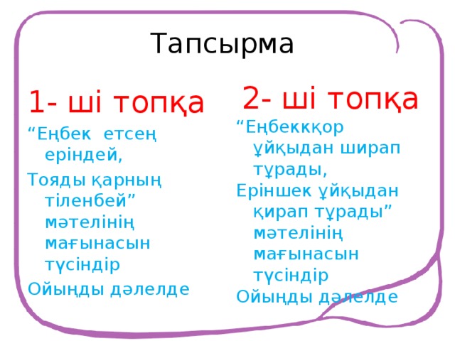 Тапсырма 1- ші топқа  2- ші топқа “ Еңбек етсең еріндей, “ Еңбеккқор ұйқыдан ширап тұрады, Тояды қарның тіленбей” мәтелінің мағынасын түсіндір Еріншек ұйқыдан қирап тұрады” мәтелінің мағынасын түсіндір Ойыңды дәлелде Ойыңды дәлелде