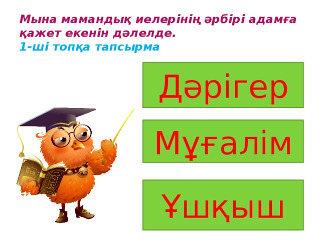 Мына мамандық иелерінің әрбірі адамға қажет екенін дәлелде.  1-ші топқа тапсырма Дәрігер Мұғалім Ұшқыш